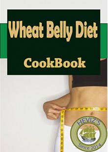 Wheat Belly Diet Recipes: 101. Delicious, Nutritious, Low Budget, Mouthwatering Wheat Belly Diet Recipes Cookbook - Heviz's