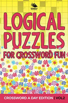 Logical Puzzles for Crossword Fun Vol 2: Crossword A Day Edition (Crossword Puzzles Series) - Speedy Publishing LLC