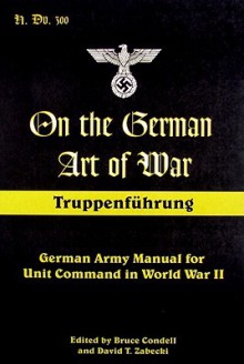 On the German Art of War: Truppenfuhrung: German Army Manual for Unit Command in World War II - Bruce Condell, David T. Zabecki