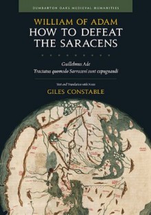 How to Defeat the Saracens: Guillelmus Ade, <i>Tractatus quomodo Sarraceni sunt expugnandi;</i> Text and Translation with Notes (Dumbarton Oaks Medieval Humanities) - William of Adam, Giles Constable, Ranabir Chakravarti, Olivia Remie Constable, Tia Kolbaba, Janet M. Martin