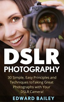 DSLR Photography: 30 Simple, Easy Principles and Techniques to Taking Great Photographs with Your DSLR Camera! (DSLR Photography for Beginners, DSLR CAMERAS, Digital Photography) - Edward Bailey