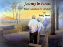 Journey To Sunset : Rosary Meditations For Caregivers - Patti J. Smith