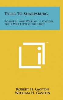 Tyler To Sharpsburg: Robert H. And William H. Gaston, Their War Letters, 1861-1862 - Robert H. Gaston, William H. Gaston, Robert Glover