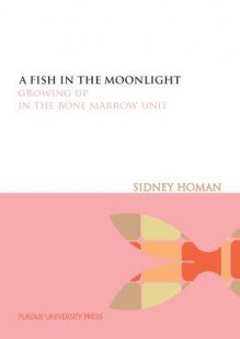 A Fish in the Moonlight: Growing Up in the Bone Marrow Unit - Sidney Homan