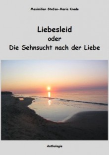 Liebesleid oder Die Sehnsucht nach der Liebe (German Edition) - Maximilian Stefan-Maria Knade, Kathinka Reusswig, Daniela Möller, Waltraud Klaukin, Daniel Kai Grassl, Sarina Egger, Tanja Schuboth, Lorenz-Peter Andresen, Dr. Wilhelm Wendling, Inge Escher