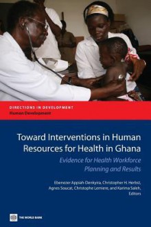 Toward Interventions in Human Resources for Health in Ghana: Evidence for Health Workforce Planning and Results - Ebenezer Appiah-Denkyira, Christopher Herbst, Agnes Soucat