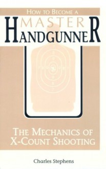 How To Become A Master Handgunner: The Mechanics Of X Count Shooting - Charles Stephens