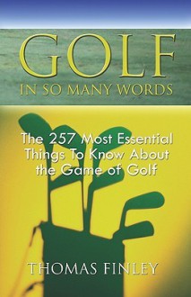 Golf, In So Many Words: The 257 Most Essential Things You Need To Know About The Game Of Golf - Thomas Finley