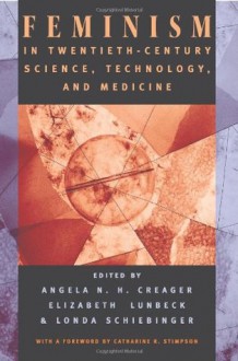 Feminism in Twentieth-Century Science, Technology, and Medicine - Angela N. H. Creager, Angela N. H. Creager, Elizabeth Lunbeck