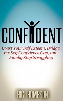 Confident: Boost Your Self Esteem, Bridge the Self Confidence Gap, and Finally Stop Struggling - Ric Thompson