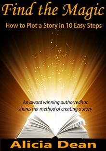 Find the Magic - How to Plot a Story in 10 Easy Steps: Fiction Writing Tips - Alicia Dean