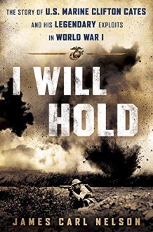 I Will Hold: The Story of USMC Legend Clifton B. Cates From Belleau Wood to Victory in the Great War - James Carl Nelson