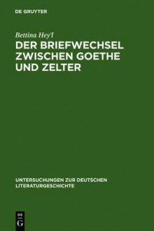 Der Briefwechsel Zwischen Goethe Und Zelter: Lebenskunst Und Literarisches Projekt - Bettina Hey'l