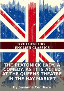 The platonick lady. A comedy. As it is acted at the Queens Theatre in the Hay-Market - Susanna Centlivre, Eternity Ebooks