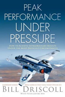 Peak Performance Under Pressure: How to Achieve Extraordinary Results Under Difficult Circumstances - Bill Driscoll