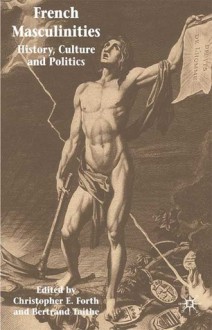 French Masculinities: History, Politics and Culture - Bertrand Taithe, Christopher E. Forth