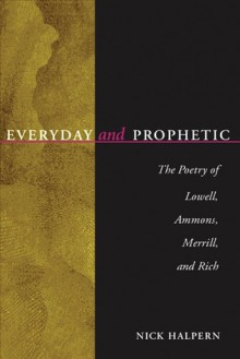 Everyday And Prophetic: Poetry Of Lowell, Ammons, Merrill, And Rich - Nick Halpern