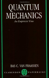 Quantum Mechanics: An Empiricist View (Clarendon Paperbacks) - Bas C. Van Fraassen