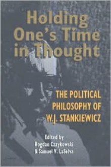 Holding One's Time in Thought: The Political Philosophy of W.J. Stankiewicz - Bogdan Czaykowski, Samuel V. Laselva