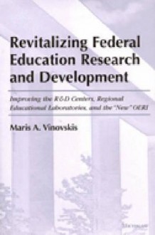 Revitalizing Federal Education Research and Development: Improving the R&D Centers, Regional Educational Laboratories, and the "New" OERI - Maris Arvids Vinovskis