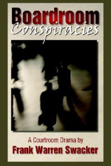 Boardroom Conspiracies: A Courtroom Drama - Frank W. Swacker