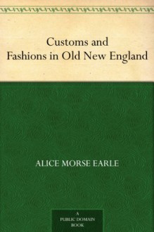 Customs and Fashions in Old New England - Alice Morse Earle