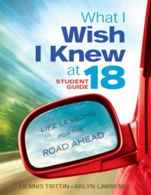 What I Wish I Knew at 18: Life Lessons for the Road Ahead - Student Guide - Dennis Trittin, Arlyn Lawrence