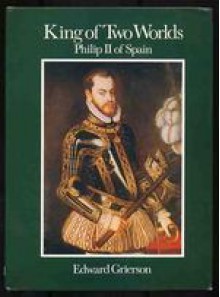 King of Two Worlds: Philip II of Spain - Edward Grierson