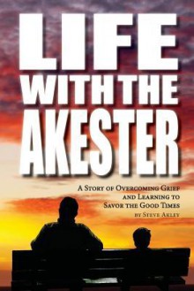 Life with the Akester: A Story of Overcoming Grief and Learning to Savor the Good Times - Steve Akley, Mark Hansen