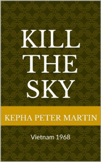 Kill the Sky: Vietnam 1968 � - Kepha Peter Martin