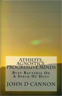 Atheists, Agnostics, Progressive Minds: Busy Bacteria On A Speck Of Dust - John Cannon