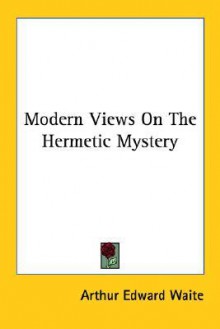 Modern Views on the Hermetic Mystery - Arthur Edward Waite