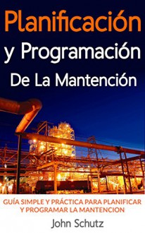 Planificación y programación de la mantención hecha simple: Guía simple y práctica para planificar y programar la mantención de equipos y plantas industriales (Spanish Edition) - John Schutz