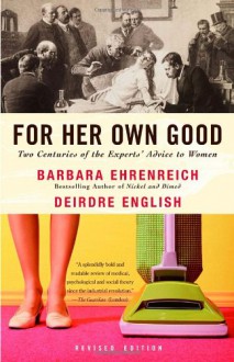 For Her Own Good: Two Centuries of the Experts' Advice to Women - Barbara Ehrenreich, Deirdre English