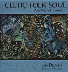 Celtic Folk Soul: Art, Myth & Symbol - Jen Delyth