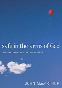 Safe in the Arms of God: Truth from Heaven about the Death of a Child - John F. MacArthur Jr.