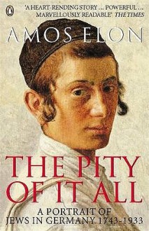 Pity of It All: A Portrait of Jews in Germany, 1743-1933 - Amos Elon