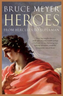 Heroes: From Hercules to Superman - Bruce Meyer