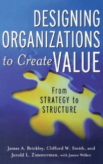 Designing Organizations to Create Value: From Strategy to Structure - Jim Brickley, Clifford Smith, Jerry Zimmerman, Janice Willett