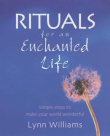 Rituals For An Enchanted Life: Simple steps to make your world wonderful - Lynn Williams