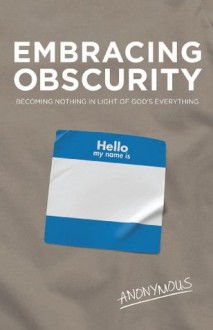 Embracing Obscurity: Becoming Nothing in Light of God's Everything - Anonymous Anonymous