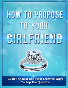 How To Propose To Your Girlfriend: 25 Of The Best And Most Creative Ways To Pop The Question (Marriage proposal, Marriage proposal ideas, Wedding proposal, ... engaged, Romantic proposal, Wedding Book 1) - Samantha Evans