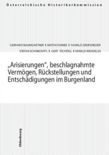 "Arisierungen," Beschlagnahmte Vermogen, Ruckstellungen Und Entschadigungen Im Burgenland: "Arisierungen," Beschlagnahmte Vermogen, Ruckstellungen Und Entschadigungen 3 - Gerhard Baumgartner, Anton Fennes, Harald Greifeneder, Stefan Schinkovits, Stefan Tschogl, Harald Wendelin