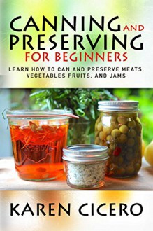 Canning and Preserving For Beginners: Learn How to Can And Preserve Meats, Vegetables Fruits, And Jams - Karen Cicero