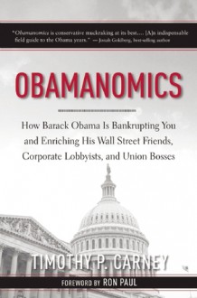 Obamanomics: How Barack Obama Is Bankrupting You and Enriching His Wall Street Friends, Corporate Lobbyists, and Union Bosses - Timothy P. Carney