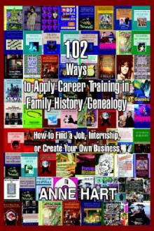 102 Ways to Apply Career Training in Family History/Genealogy: How to Find a Job, Internship, or Create Your Own Business - Anne Hart