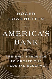 America's Bank: The Epic Struggle to Create the Federal Reserve - Roger Lowenstein