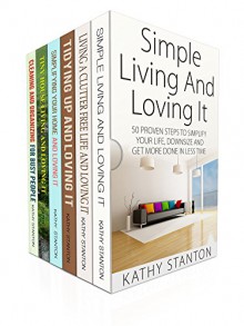 The Ultimate Simple Living Guide Box Set (6 in 1): A Step By Step Guide To Simplify Your Life And Declutter Your Home (Maximize Your Space, Declutter Your House, Cleaning Hacks) - Kathy Stanton, Rick Riley