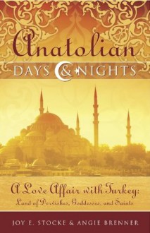 Anatolian Days and Nights: A Love Affair with Turkey, Land of Dervishes, Goddesses, and Saints - Joy E. Stocke, Angie Brenner