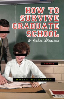 How to Survive Graduate School: And Other Disasters: Short Stories - Molly McCaffrey